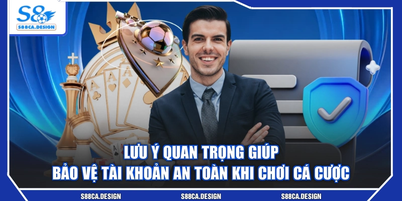 Lưu ý quan trọng giúp bảo vệ tài khoản an toàn khi chơi cá cược