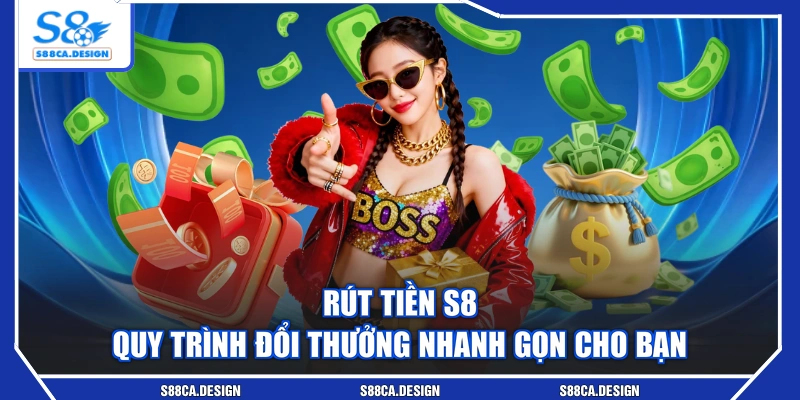 Rút Tiền S8 - Quy Trình Đổi Thưởng Nhanh Gọn Cho Bạn