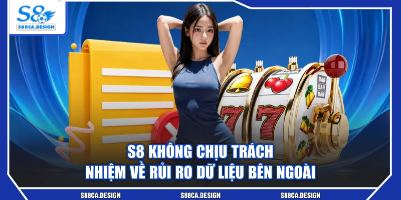 S8 không chịu trách nhiệm về rủi ro dữ liệu bên ngoài